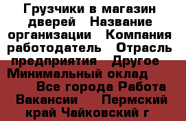 Грузчики в магазин дверей › Название организации ­ Компания-работодатель › Отрасль предприятия ­ Другое › Минимальный оклад ­ 17 000 - Все города Работа » Вакансии   . Пермский край,Чайковский г.